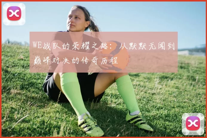 WE战队的荣耀之路：从默默无闻到巅峰对决的传奇历程