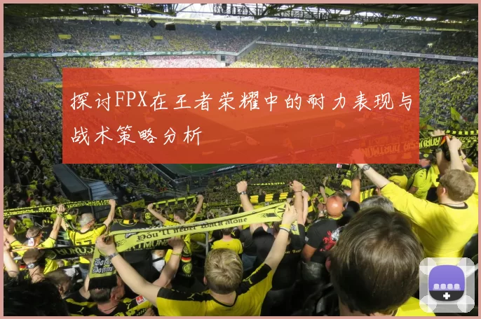 探讨FPX在王者荣耀中的耐力表现与战术策略分析