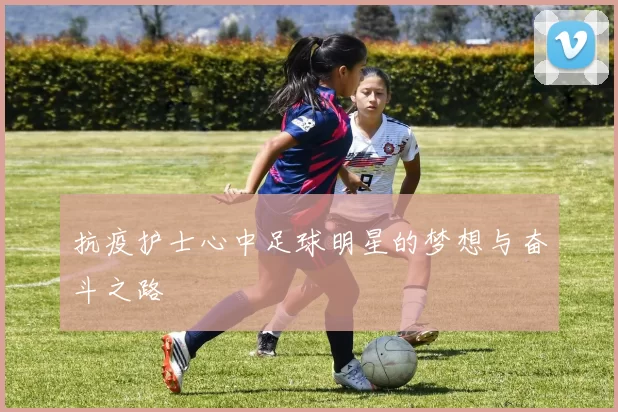 抗疫护士心中足球明星的梦想与奋斗之路
