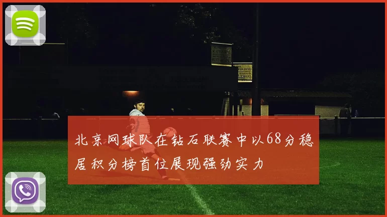 北京网球队在钻石联赛中以68分稳居积分榜首位展现强劲实力