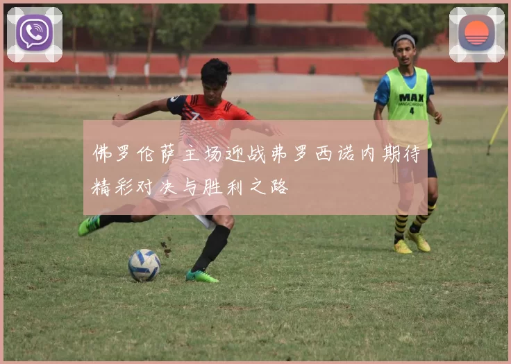 佛罗伦萨主场迎战弗罗西诺内期待精彩对决与胜利之路
