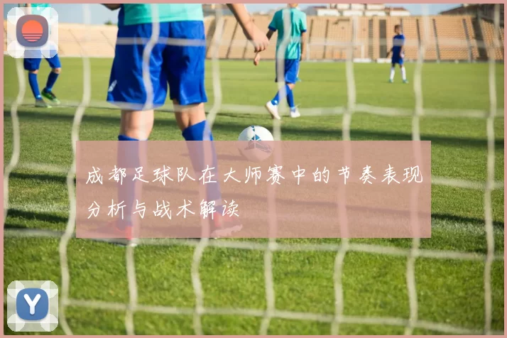 成都足球队在大师赛中的节奏表现分析与战术解读