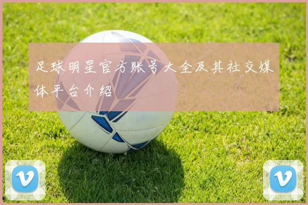 足球明星官方账号大全及其社交媒体平台介绍