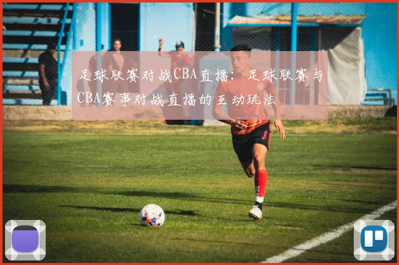 足球联赛对战CBA直播：足球联赛与CBA赛事对战直播的互动玩法
