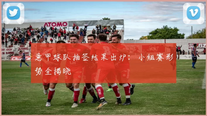 意甲球队抽签结果出炉：小组赛形势全揭晓
