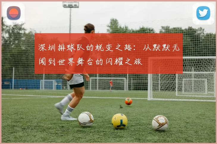 深圳排球队的蜕变之路：从默默无闻到世界舞台的闪耀之旅