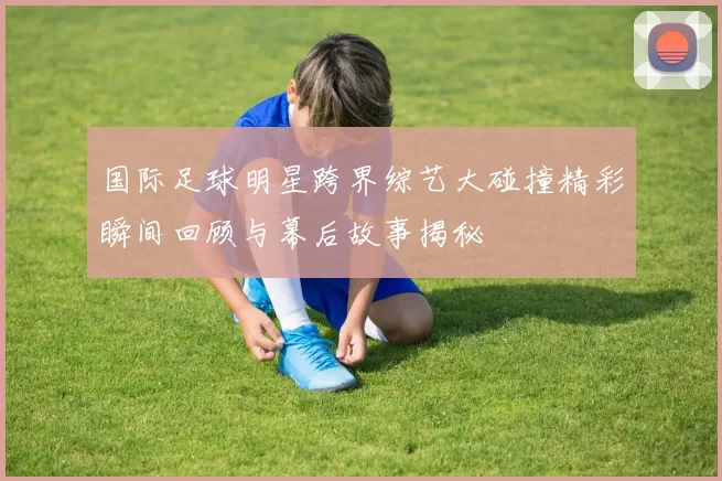 国际足球明星跨界综艺大碰撞精彩瞬间回顾与幕后故事揭秘