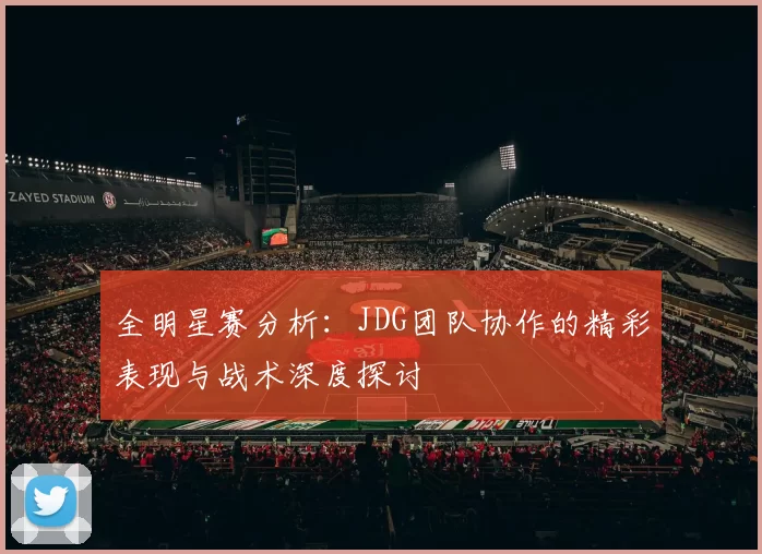 全明星赛分析：JDG团队协作的精彩表现与战术深度探讨