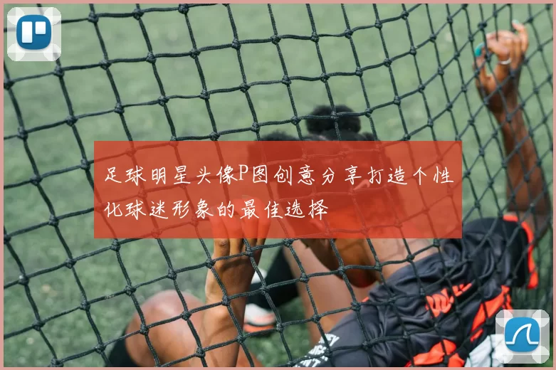 足球明星头像P图创意分享打造个性化球迷形象的最佳选择