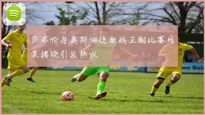 贝弗伦与奥斯坦德激战正酣比赛结果揭晓引发热议