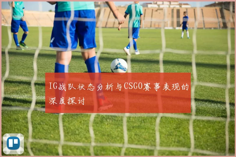 IG战队状态分析与CSGO赛事表现的深度探讨