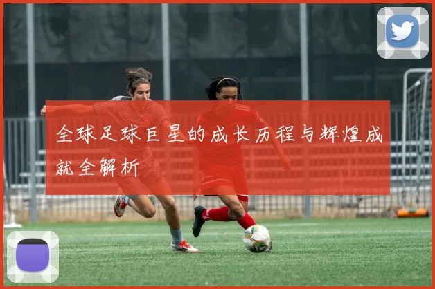 全球足球巨星的成长历程与辉煌成就全解析