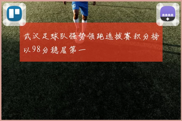 武汉足球队强势领跑选拔赛积分榜以98分稳居第一