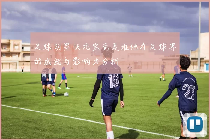 足球明星状元究竟是谁他在足球界的成就与影响力分析