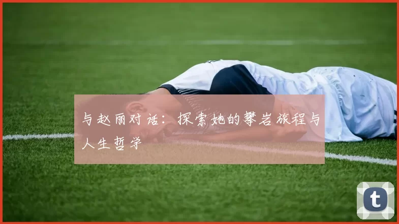 与赵丽对话：探索她的攀岩旅程与人生哲学