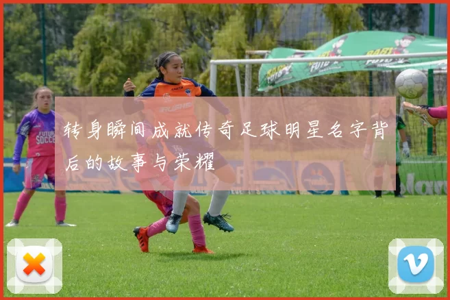 转身瞬间成就传奇足球明星名字背后的故事与荣耀