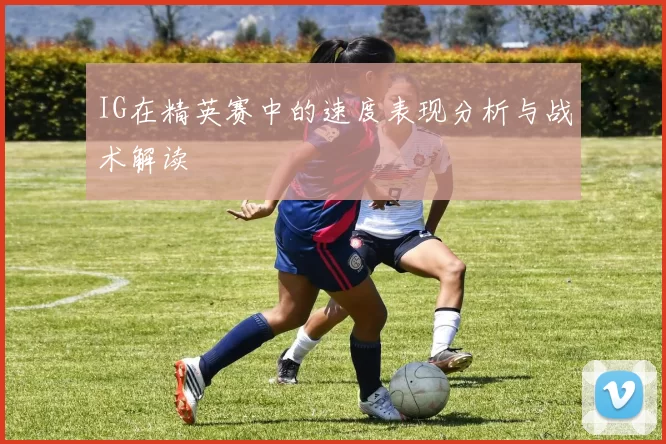IG在精英赛中的速度表现分析与战术解读