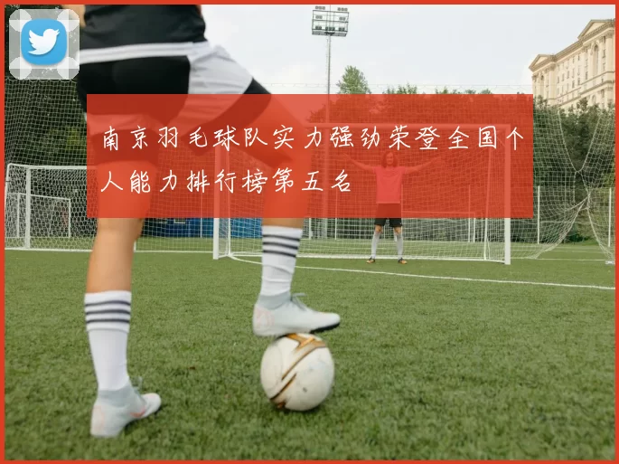 南京羽毛球队实力强劲荣登全国个人能力排行榜第五名