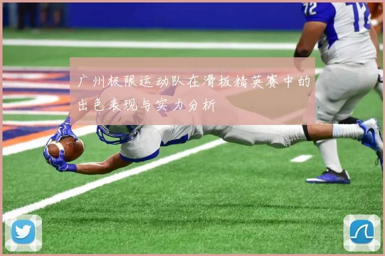 广州极限运动队在滑板精英赛中的出色表现与实力分析
