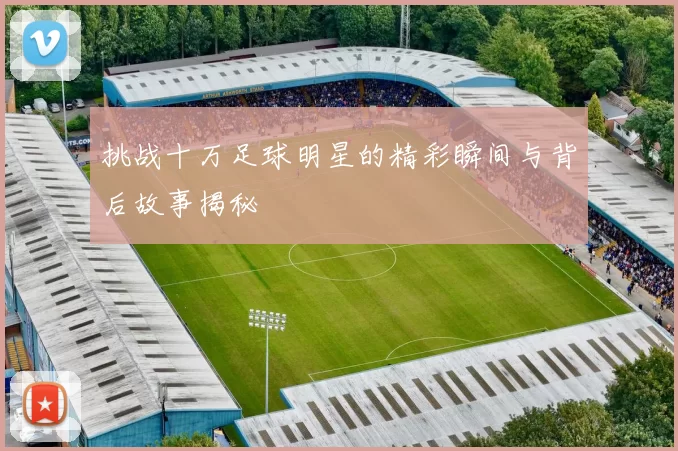 挑战十万足球明星的精彩瞬间与背后故事揭秘
