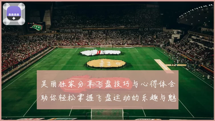 吴丽独家分享飞盘技巧与心得体会助你轻松掌握飞盘运动的乐趣与魅力