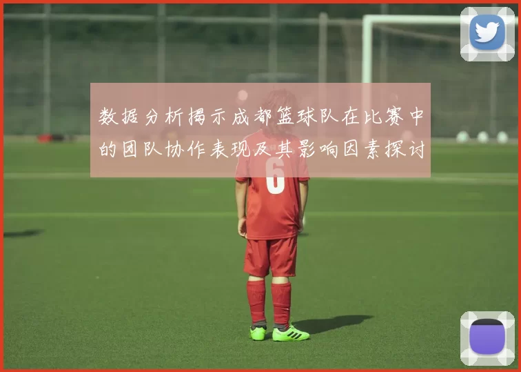 数据分析揭示成都篮球队在比赛中的团队协作表现及其影响因素探讨