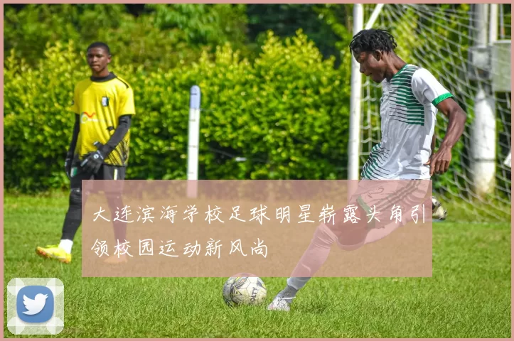 大连滨海学校足球明星崭露头角引领校园运动新风尚