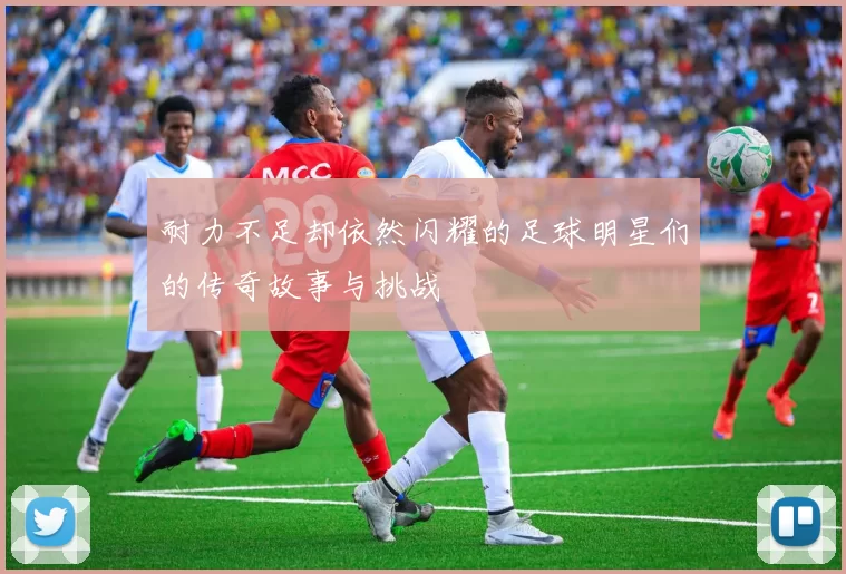 耐力不足却依然闪耀的足球明星们的传奇故事与挑战