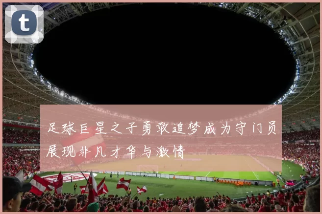 足球巨星之子勇敢追梦成为守门员展现非凡才华与激情