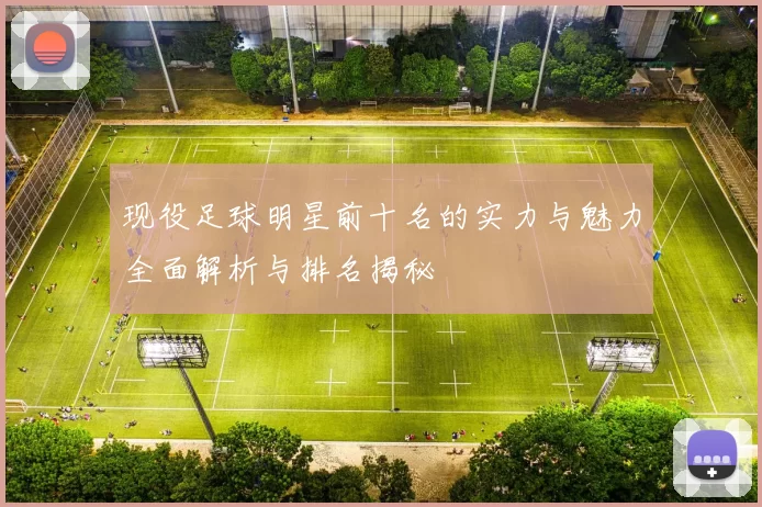 现役足球明星前十名的实力与魅力全面解析与排名揭秘