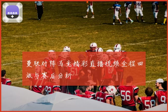 曼联对阵马竞精彩直播视频全程回放与赛后分析