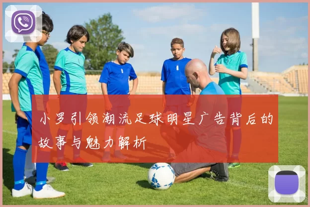 小罗引领潮流足球明星广告背后的故事与魅力解析