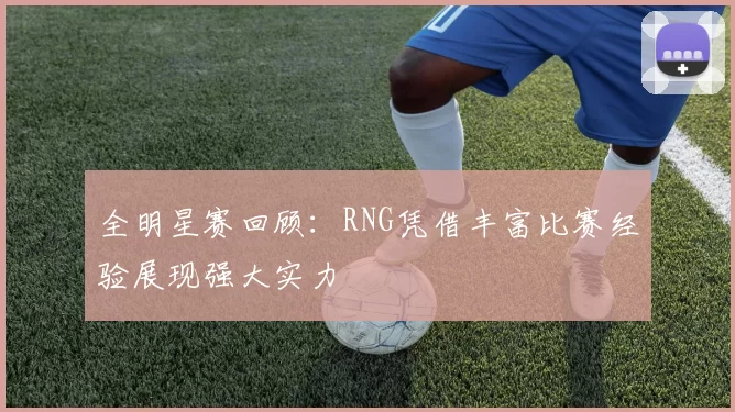 全明星赛回顾：RNG凭借丰富比赛经验展现强大实力