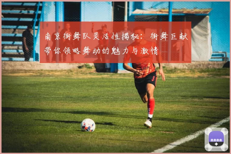 南京街舞队灵活性揭秘：街舞巨献带你领略舞动的魅力与激情