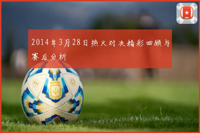 2014年3月28日热火对决精彩回顾与赛后分析