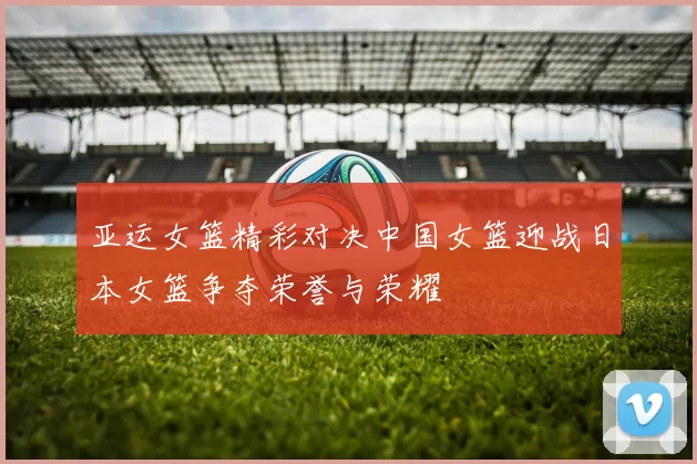 亚运女篮精彩对决中国女篮迎战日本女篮争夺荣誉与荣耀