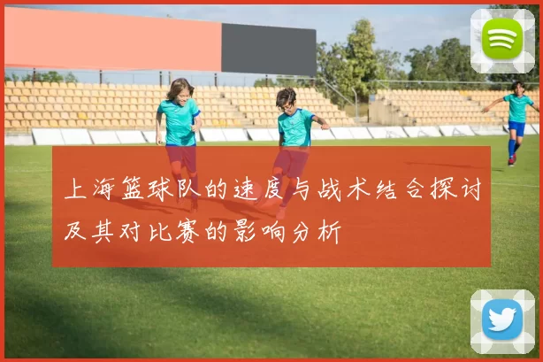 上海篮球队的速度与战术结合探讨及其对比赛的影响分析
