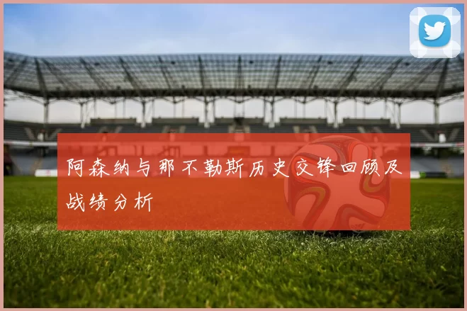 阿森纳与那不勒斯历史交锋回顾及战绩分析