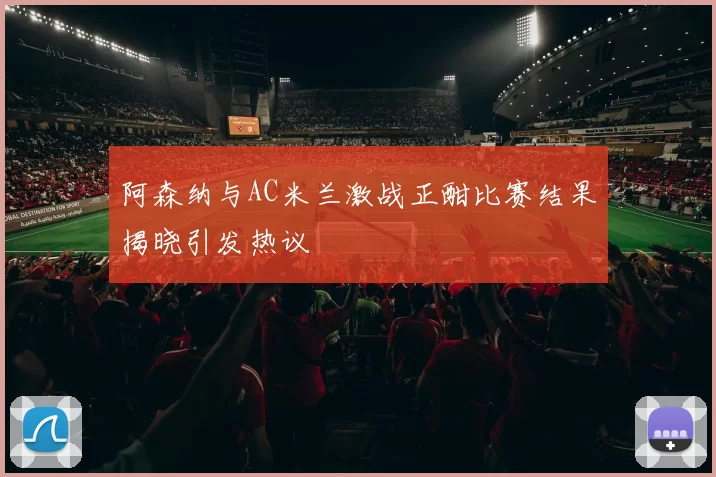 阿森纳与AC米兰激战正酣比赛结果揭晓引发热议