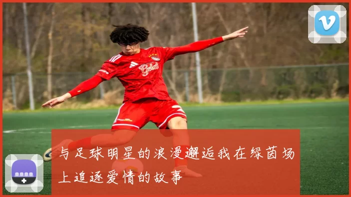 与足球明星的浪漫邂逅我在绿茵场上追逐爱情的故事