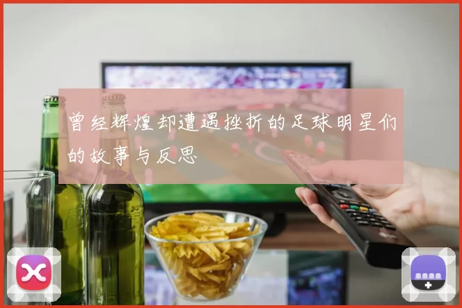 曾经辉煌却遭遇挫折的足球明星们的故事与反思