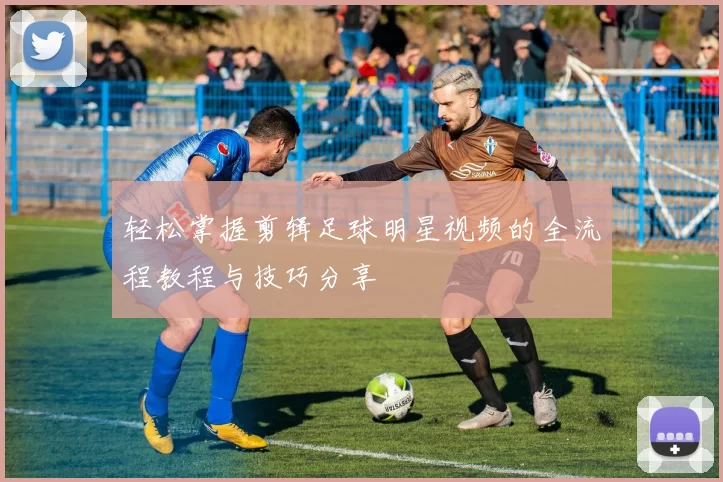 轻松掌握剪辑足球明星视频的全流程教程与技巧分享
