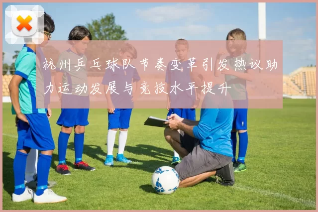 杭州乒乓球队节奏变革引发热议助力运动发展与竞技水平提升