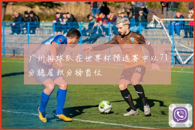 广州排球队在世界杯预选赛中以71分稳居积分榜首位