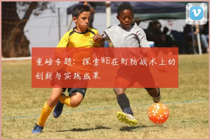 重磅专题：探索WE在盯防战术上的创新与实践成果