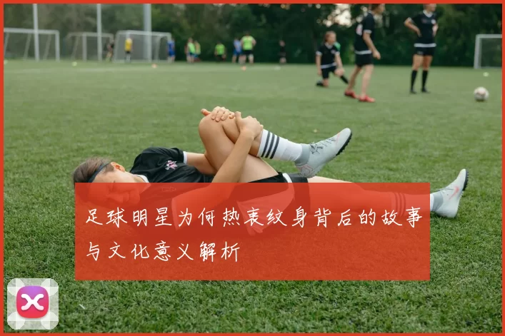 足球明星为何热衷纹身背后的故事与文化意义解析