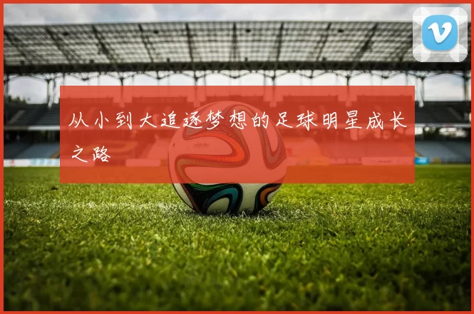 从小到大追逐梦想的足球明星成长之路