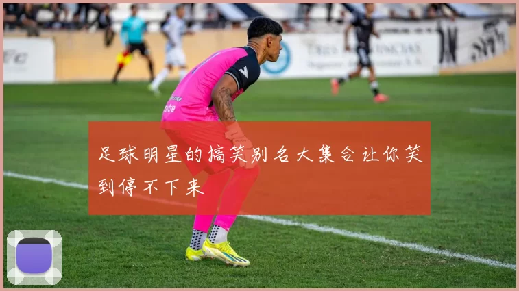 足球明星的搞笑别名大集合让你笑到停不下来