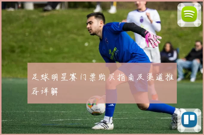 足球明星赛门票购买指南及渠道推荐详解
