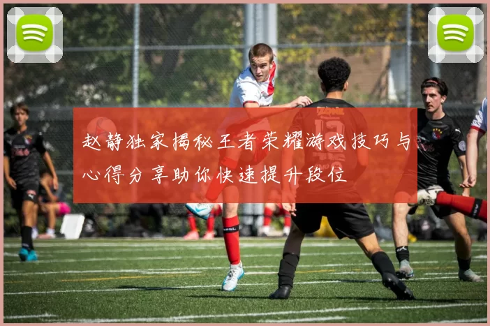 赵静独家揭秘王者荣耀游戏技巧与心得分享助你快速提升段位
